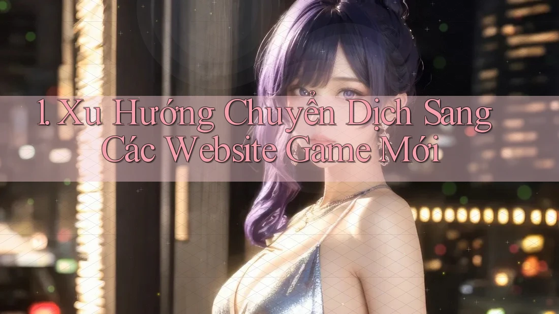 1. Xu Hướng Chuyển Dịch Sang Các Website Game Mới 1. Xu Hướng Chuyển Dịch Sang Các Website Game Mới