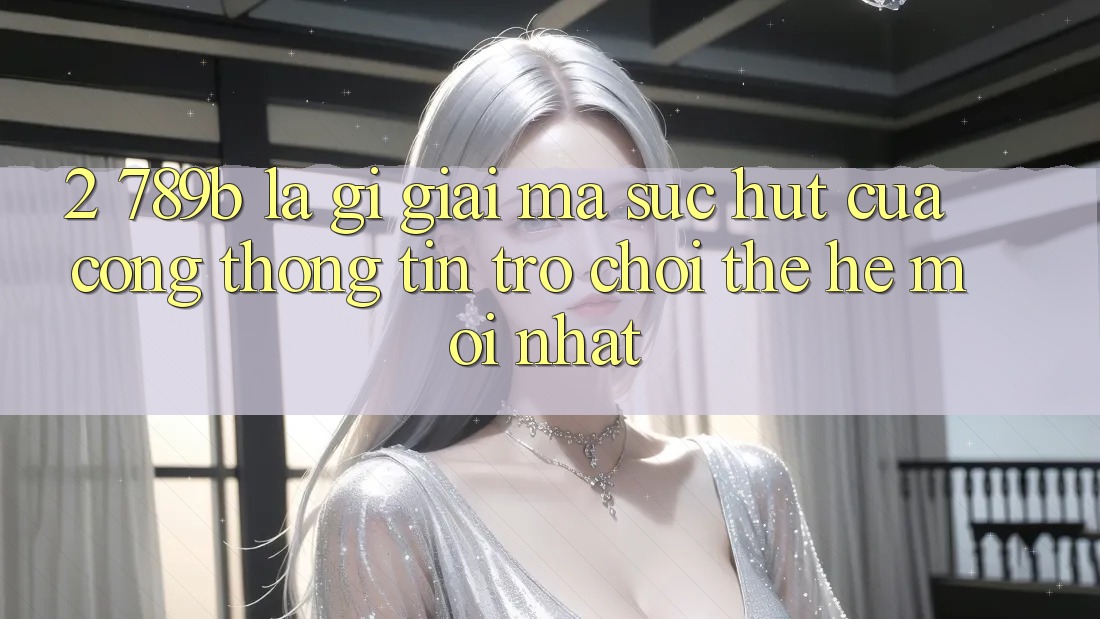 2. 789b Là Gì? Giải Mã Sức Hút Của Cổng thông tin Trò chơi Thế Hệ Mới nhất 2. 789b Là Gì? Giải Mã Sức Hút Của Cổng thông tin Trò chơi Thế Hệ Mới nhất
