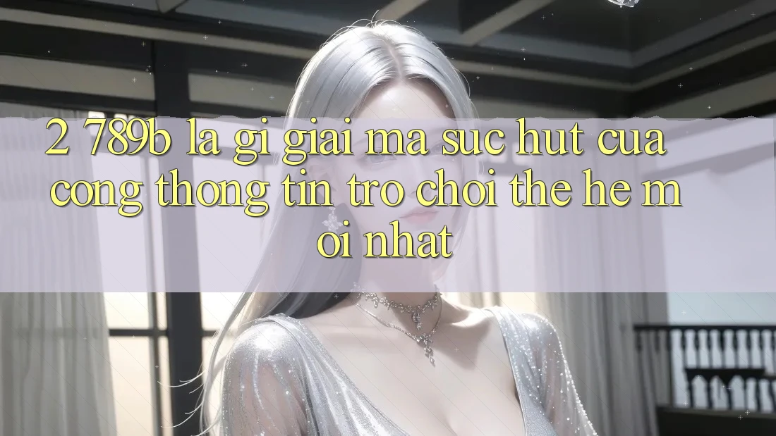 2. 789b Là Gì? Giải Mã Sức Hút Của Cổng thông tin Trò chơi Thế Hệ Mới nhất 2. 789b Là Gì? Giải Mã Sức Hút Của Cổng thông tin Trò chơi Thế Hệ Mới nhất