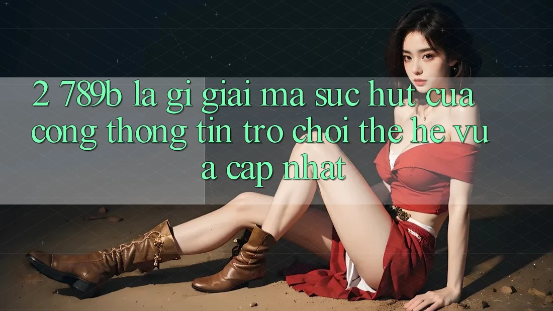 2. 789b Là Gì? Giải Mã Sức Hút Của Cổng thông tin Trò chơi Thế Hệ Vừa cập nhật 2. 789b Là Gì? Giải Mã Sức Hút Của Cổng thông tin Trò chơi Thế Hệ Vừa cập nhật