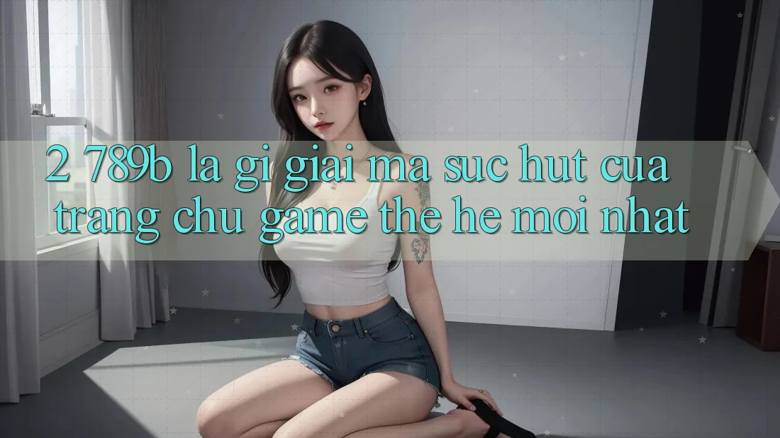 2. 789b Là Gì? Giải Mã Sức Hút Của Trang chủ Game Thế Hệ Mới nhất