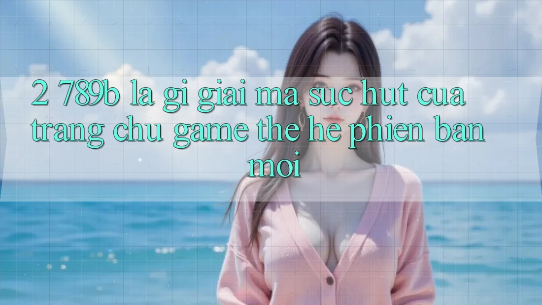 2. 789b Là Gì? Giải Mã Sức Hút Của Trang chủ Game Thế Hệ Phiên bản mới 2. 789b Là Gì? Giải Mã Sức Hút Của Trang chủ Game Thế Hệ Phiên bản mới