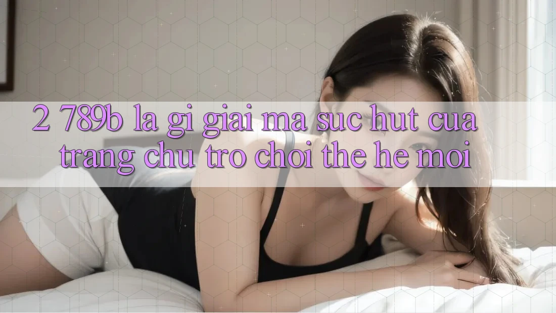 2. 789b Là Gì? Giải Mã Sức Hút Của Trang chủ Trò chơi Thế Hệ Mới 2. 789b Là Gì? Giải Mã Sức Hút Của Trang chủ Trò chơi Thế Hệ Mới