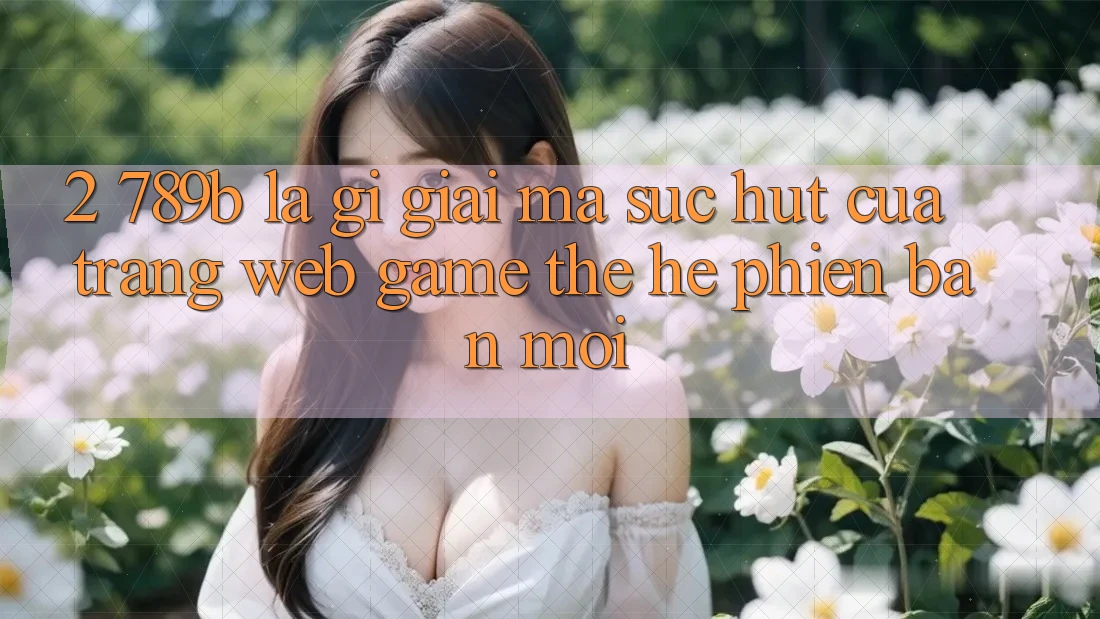 2. 789b Là Gì? Giải Mã Sức Hút Của Trang web Game Thế Hệ Phiên bản mới 2. 789b Là Gì? Giải Mã Sức Hút Của Trang web Game Thế Hệ Phiên bản mới