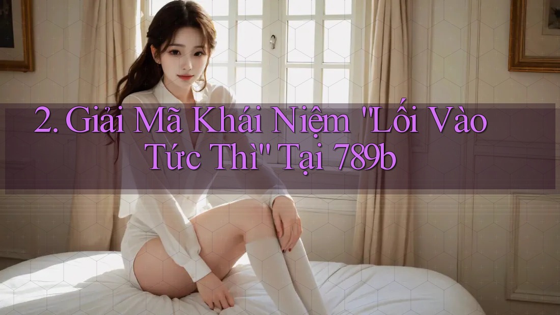2. Giải Mã Khái Niệm “Lối Vào Tức Thì” Tại 789b 2. Giải Mã Khái Niệm “Lối Vào Tức Thì” Tại 789b