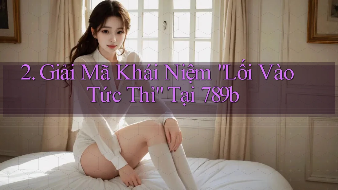 2. Giải Mã Khái Niệm “Lối Vào Tức Thì” Tại 789b 2. Giải Mã Khái Niệm “Lối Vào Tức Thì” Tại 789b
