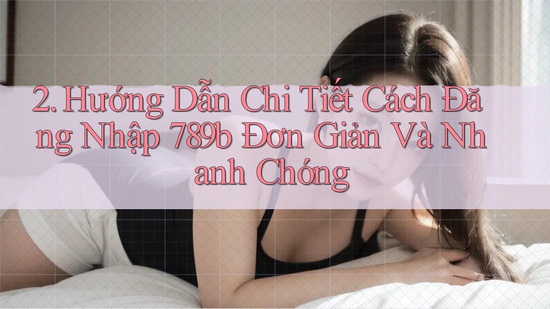 2. Hướng Dẫn Chi Tiết Cách Đăng Nhập 789b Đơn Giản Và Nhanh Chóng 2. Hướng Dẫn Chi Tiết Cách Đăng Nhập 789b Đơn Giản Và Nhanh Chóng