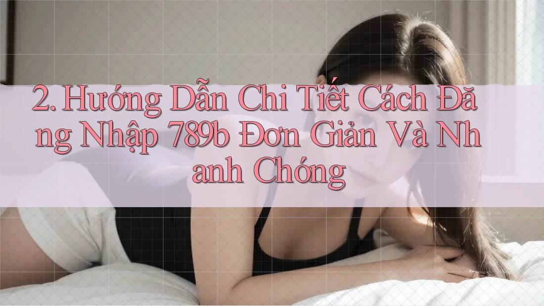 2. Hướng Dẫn Chi Tiết Cách Đăng Nhập 789b Đơn Giản Và Nhanh Chóng
