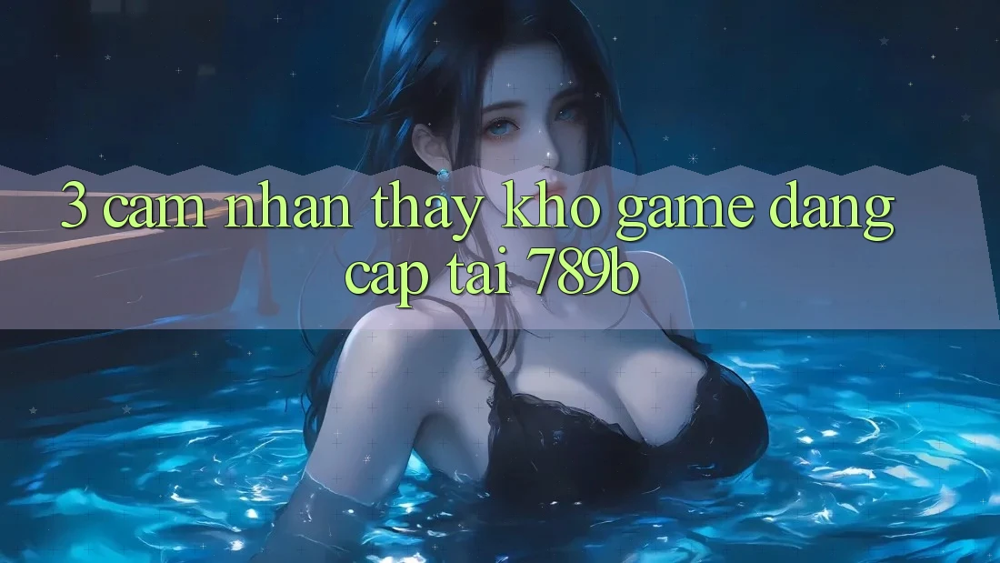 3. Cảm nhận thấy Kho Game Đẳng cấp Tại 789b 3. Cảm nhận thấy Kho Game Đẳng cấp Tại 789b