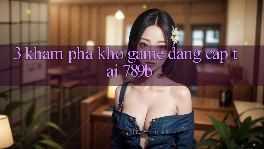 3. Khám Phá Kho Game Đẳng Cấp Tại 789b
