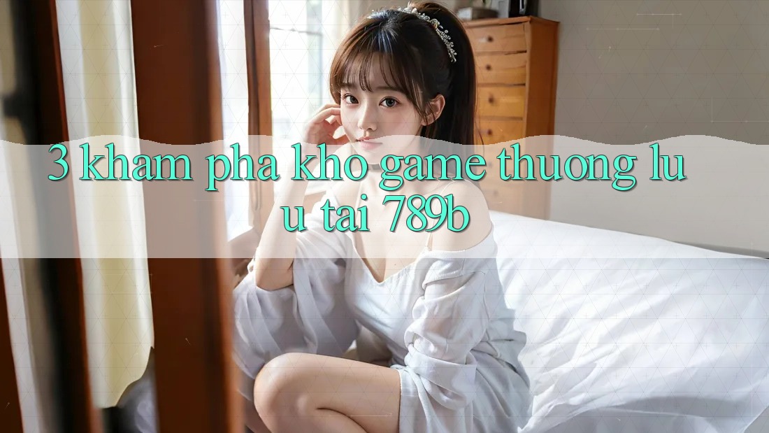 3. Khám Phá Kho Game Thượng lưu Tại 789b