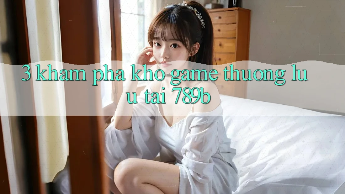3. Khám Phá Kho Game Thượng lưu Tại 789b