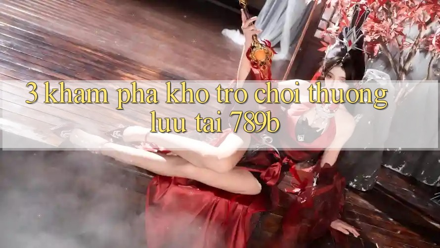 3. Khám Phá Kho Trò chơi Thượng lưu Tại 789b 3. Khám Phá Kho Trò chơi Thượng lưu Tại 789b