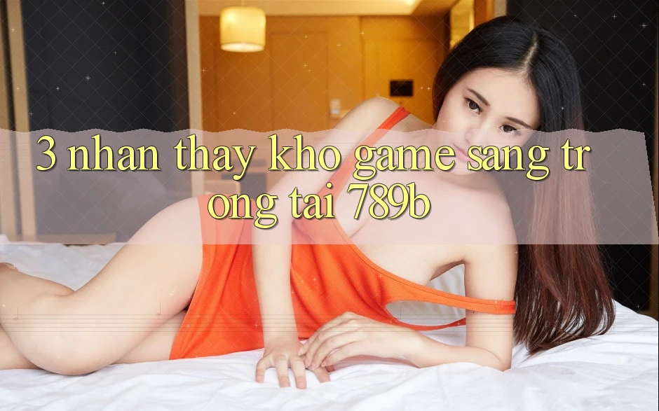 3. Nhận thấy Kho Game Sang trọng Tại 789b 3. Nhận thấy Kho Game Sang trọng Tại 789b