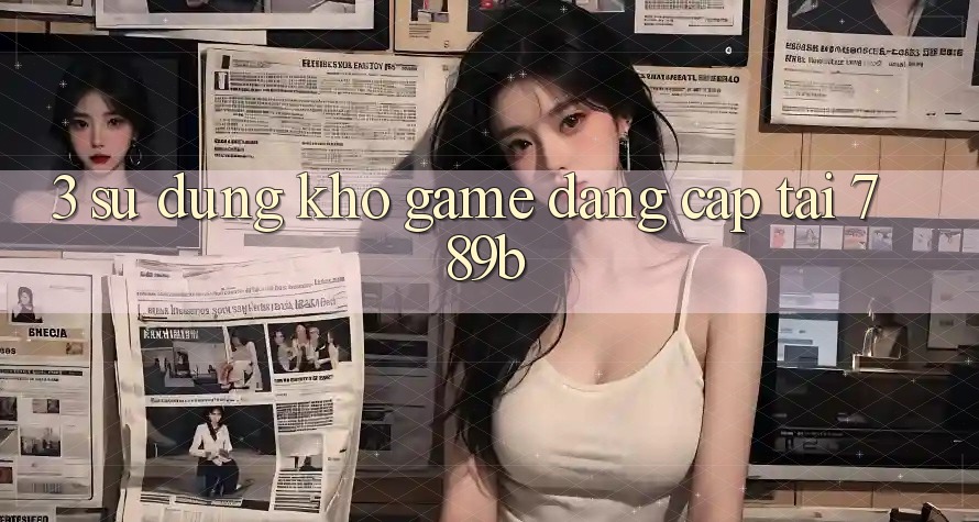 3. Sử dụng Kho Game Đẳng Cấp Tại 789b
