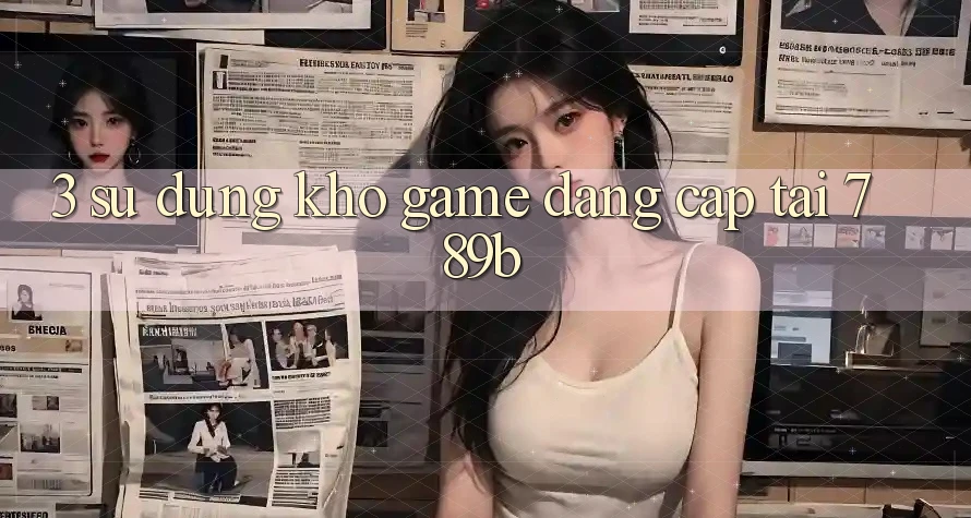 3. Sử dụng Kho Game Đẳng Cấp Tại 789b 3. Sử dụng Kho Game Đẳng Cấp Tại 789b
