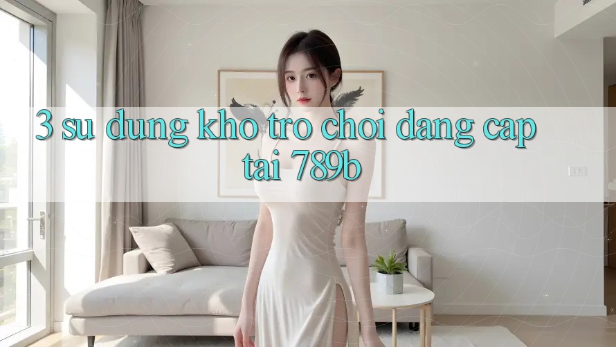 3. Sử dụng Kho Trò chơi Đẳng Cấp Tại 789b