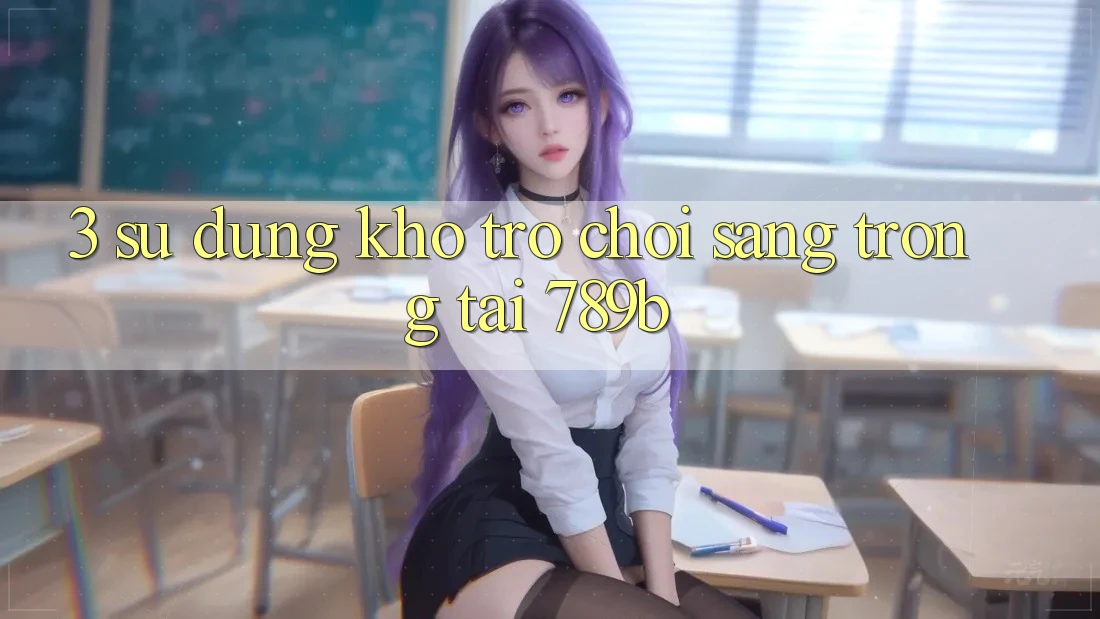 3. Sử dụng Kho Trò chơi Sang trọng Tại 789b 3. Sử dụng Kho Trò chơi Sang trọng Tại 789b