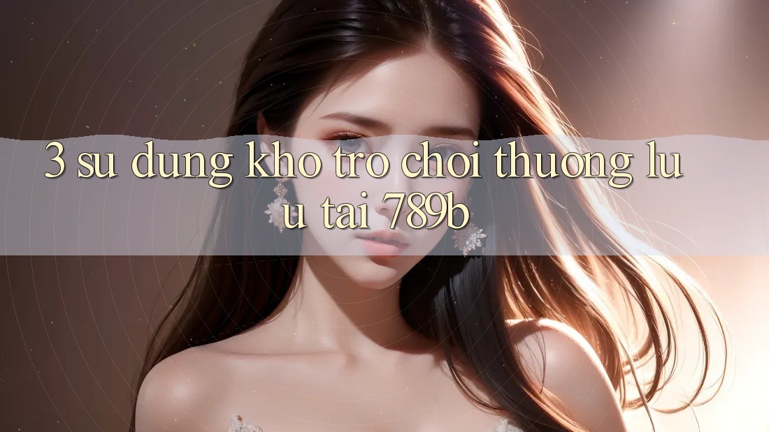3. Sử dụng Kho Trò chơi Thượng lưu Tại 789b 3. Sử dụng Kho Trò chơi Thượng lưu Tại 789b