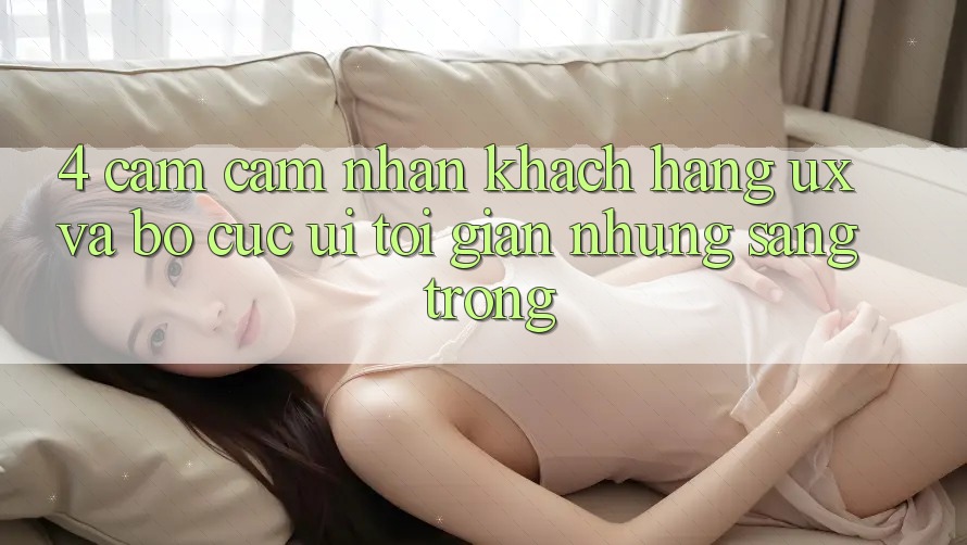 4. Cảm cảm nhận Khách hàng (UX) và Bố cục (UI): Tối Giản Nhưng Sang trọng