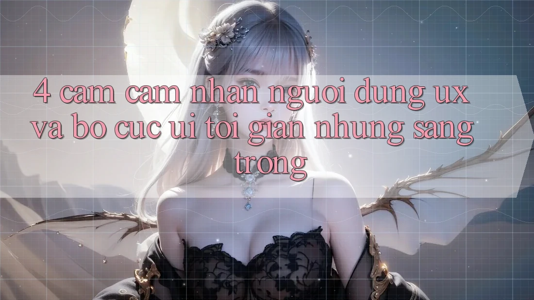4. Cảm cảm nhận Người Dùng (UX) và Bố cục (UI): Tối Giản Nhưng Sang trọng 4. Cảm cảm nhận Người Dùng (UX) và Bố cục (UI): Tối Giản Nhưng Sang trọng