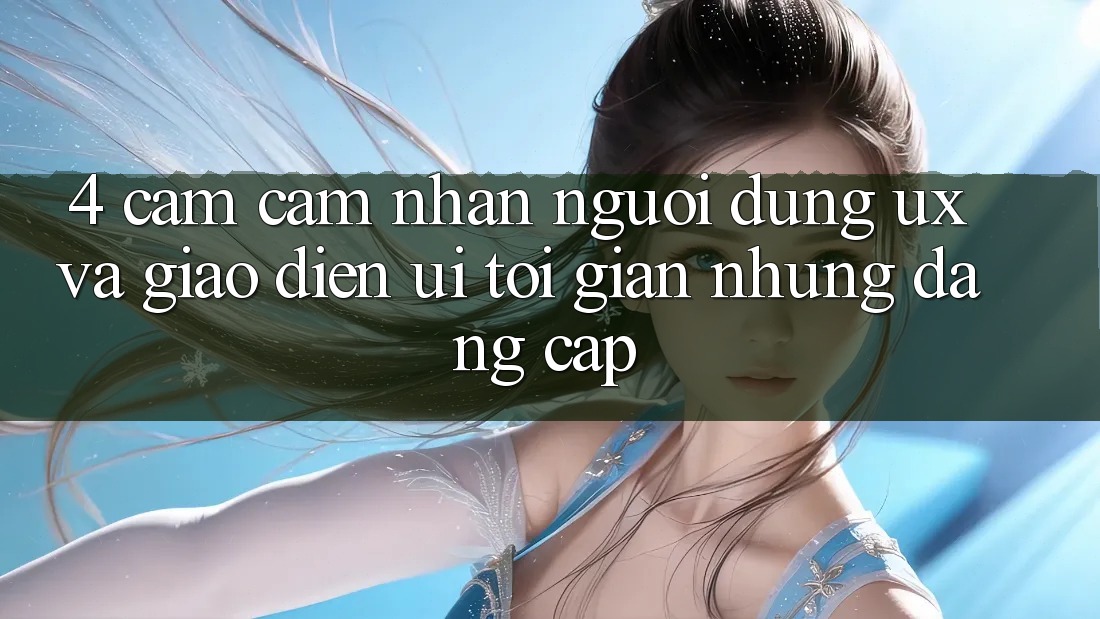 4. Cảm cảm nhận Người Dùng (UX) và Giao diện (UI): Tối Giản Nhưng Đẳng Cấp 4. Cảm cảm nhận Người Dùng (UX) và Giao diện (UI): Tối Giản Nhưng Đẳng Cấp