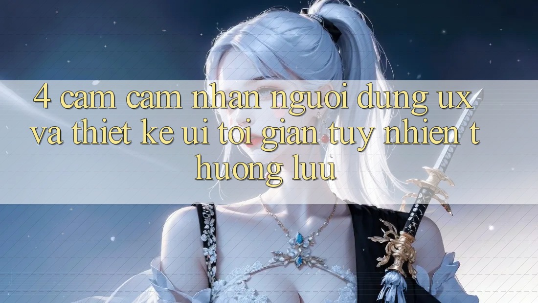 4. Cảm cảm nhận Người Dùng (UX) và Thiết kế (UI): Tối Giản Tuy nhiên Thượng lưu 4. Cảm cảm nhận Người Dùng (UX) và Thiết kế (UI): Tối Giản Tuy nhiên Thượng lưu