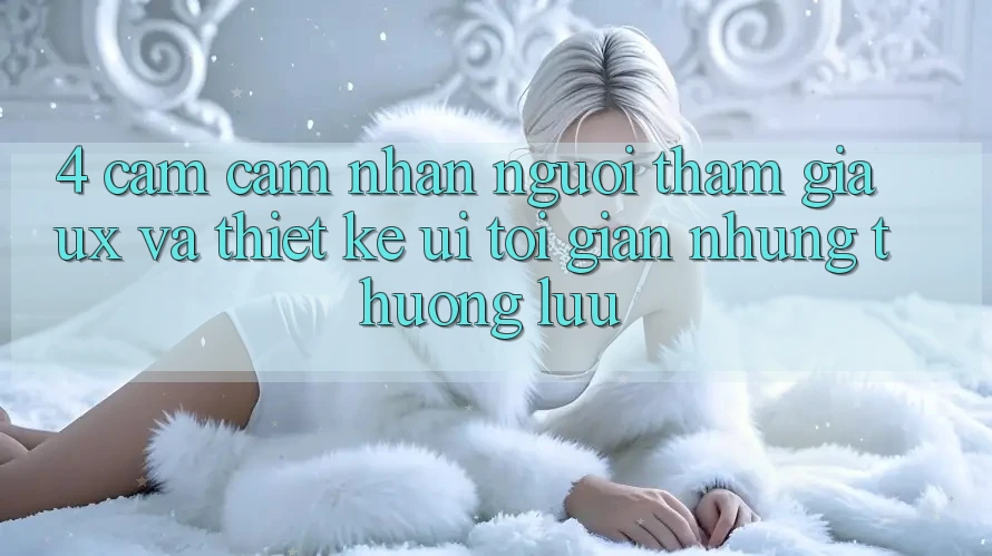 4. Cảm cảm nhận Người tham gia (UX) và Thiết kế (UI): Tối Giản Nhưng Thượng lưu 4. Cảm cảm nhận Người tham gia (UX) và Thiết kế (UI): Tối Giản Nhưng Thượng lưu