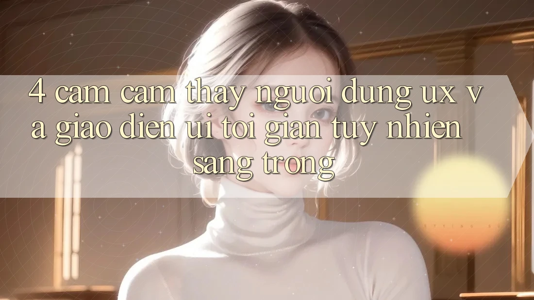 4. Cảm cảm thấy Người Dùng (UX) và Giao Diện (UI): Tối Giản Tuy nhiên Sang trọng