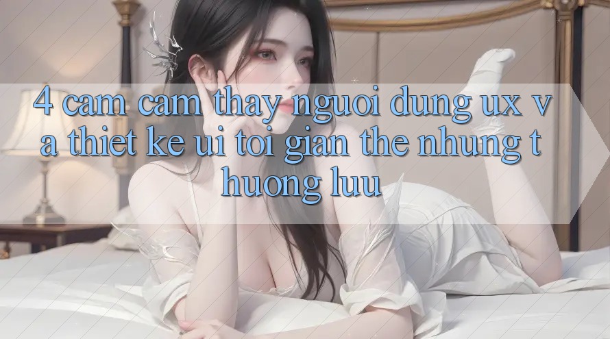 4. Cảm cảm thấy Người Dùng (UX) và Thiết kế (UI): Tối Giản Thế nhưng Thượng lưu 4. Cảm cảm thấy Người Dùng (UX) và Thiết kế (UI): Tối Giản Thế nhưng Thượng lưu