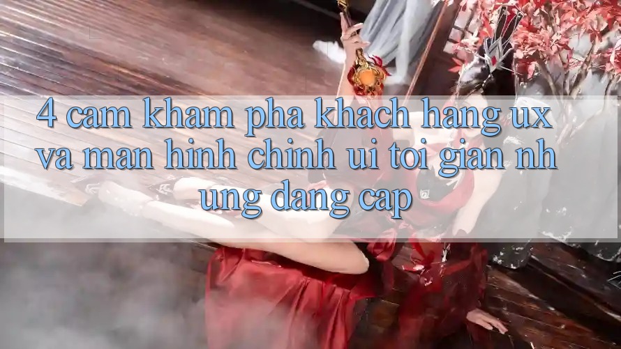 4. Cảm khám phá Khách hàng (UX) và Màn hình chính (UI): Tối Giản Nhưng Đẳng Cấp 4. Cảm khám phá Khách hàng (UX) và Màn hình chính (UI): Tối Giản Nhưng Đẳng Cấp
