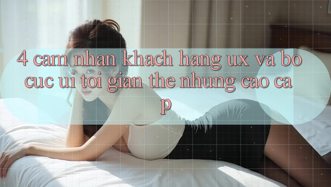 4. Cảm nhận Khách hàng (UX) và Bố cục (UI): Tối Giản Thế nhưng Cao cấp 4. Cảm nhận Khách hàng (UX) và Bố cục (UI): Tối Giản Thế nhưng Cao cấp