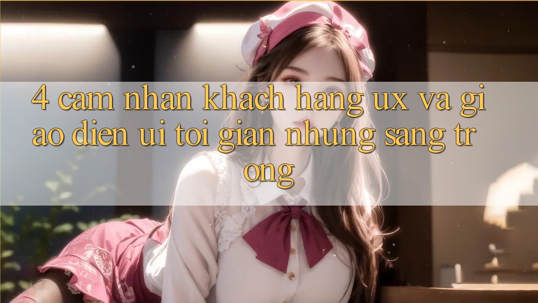 4. Cảm nhận Khách hàng (UX) và Giao Diện (UI): Tối Giản Nhưng Sang trọng 4. Cảm nhận Khách hàng (UX) và Giao Diện (UI): Tối Giản Nhưng Sang trọng