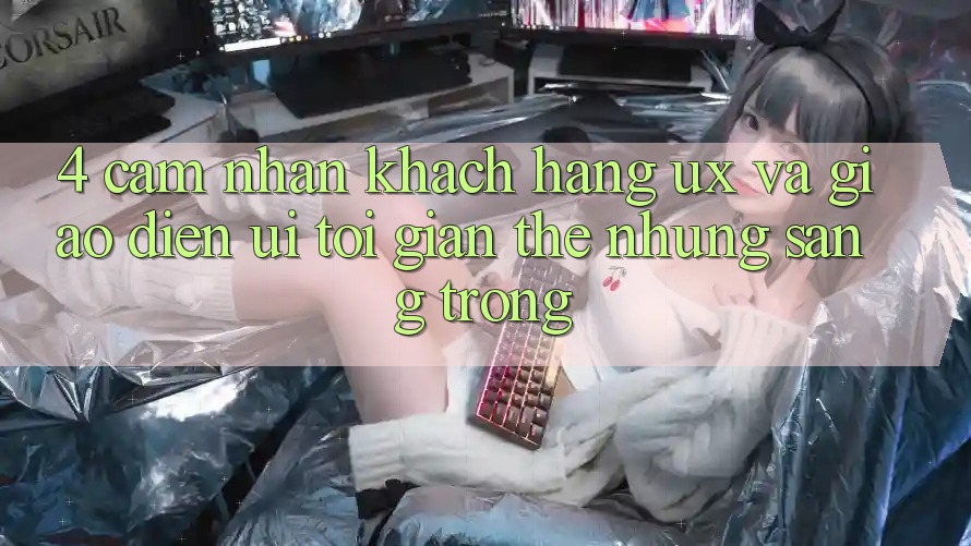4. Cảm nhận Khách hàng (UX) và Giao Diện (UI): Tối Giản Thế nhưng Sang trọng 4. Cảm nhận Khách hàng (UX) và Giao Diện (UI): Tối Giản Thế nhưng Sang trọng