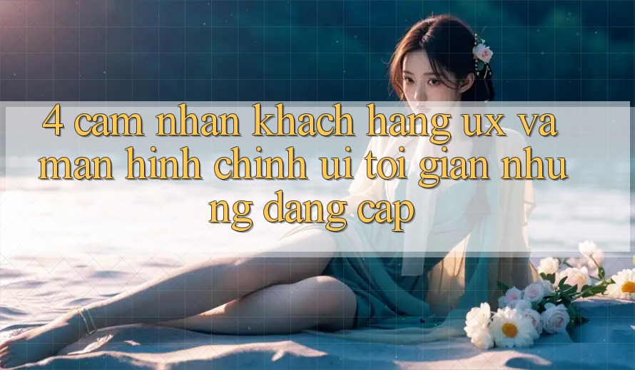 4. Cảm nhận Khách hàng (UX) và Màn hình chính (UI): Tối Giản Nhưng Đẳng Cấp 4. Cảm nhận Khách hàng (UX) và Màn hình chính (UI): Tối Giản Nhưng Đẳng Cấp