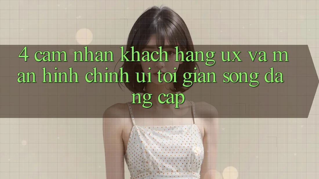 4. Cảm nhận Khách hàng (UX) và Màn hình chính (UI): Tối Giản Song Đẳng cấp 4. Cảm nhận Khách hàng (UX) và Màn hình chính (UI): Tối Giản Song Đẳng cấp