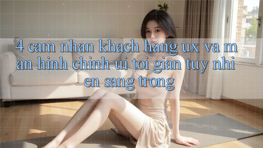 4. Cảm nhận Khách hàng (UX) và Màn hình chính (UI): Tối Giản Tuy nhiên Sang trọng 4. Cảm nhận Khách hàng (UX) và Màn hình chính (UI): Tối Giản Tuy nhiên Sang trọng