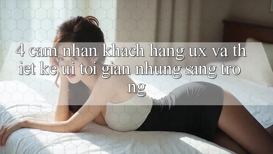 4. Cảm nhận Khách hàng (UX) và Thiết kế (UI): Tối Giản Nhưng Sang trọng 4. Cảm nhận Khách hàng (UX) và Thiết kế (UI): Tối Giản Nhưng Sang trọng