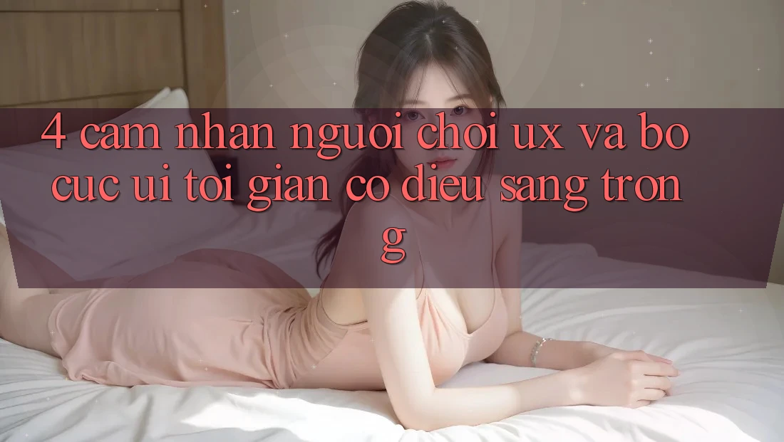 4. Cảm nhận Người chơi (UX) và Bố cục (UI): Tối Giản Có điều Sang trọng 4. Cảm nhận Người chơi (UX) và Bố cục (UI): Tối Giản Có điều Sang trọng