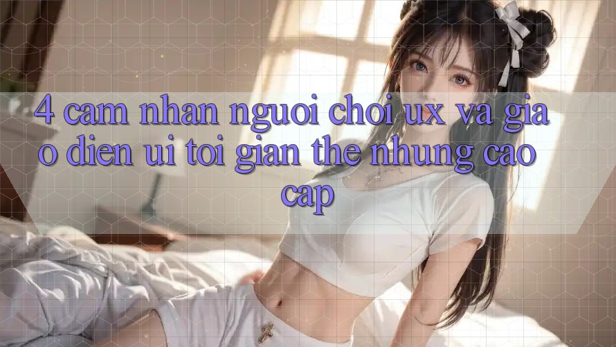 4. Cảm nhận Người chơi (UX) và Giao Diện (UI): Tối Giản Thế nhưng Cao cấp 4. Cảm nhận Người chơi (UX) và Giao Diện (UI): Tối Giản Thế nhưng Cao cấp