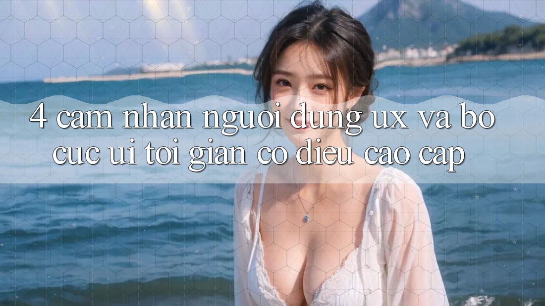 4. Cảm nhận Người Dùng (UX) và Bố cục (UI): Tối Giản Có điều Cao cấp 4. Cảm nhận Người Dùng (UX) và Bố cục (UI): Tối Giản Có điều Cao cấp