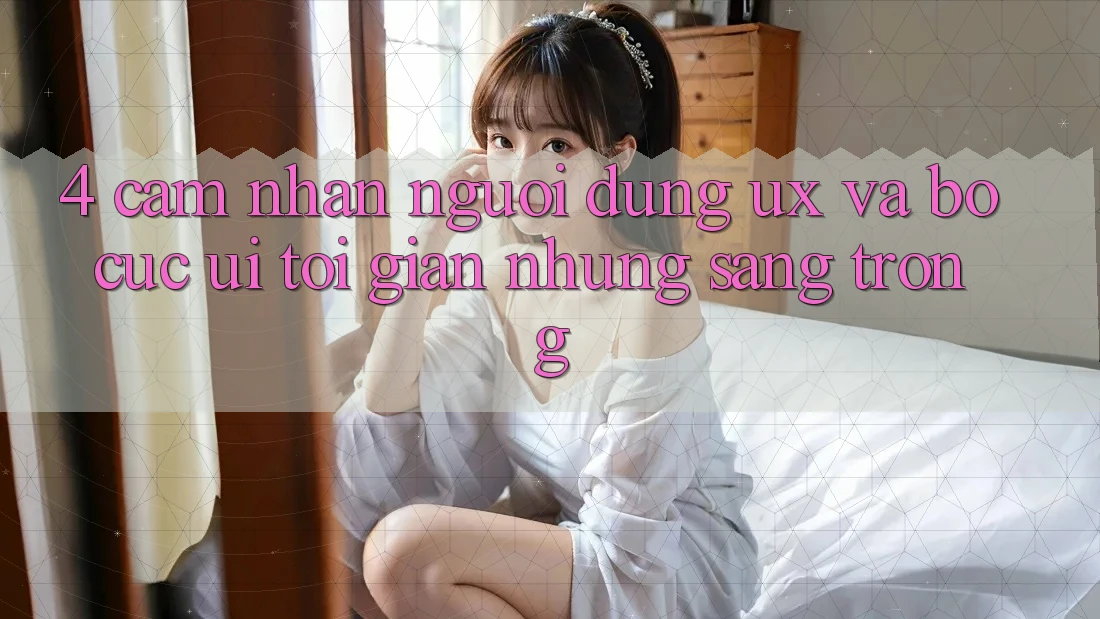 4. Cảm nhận Người Dùng (UX) và Bố cục (UI): Tối Giản Nhưng Sang trọng 4. Cảm nhận Người Dùng (UX) và Bố cục (UI): Tối Giản Nhưng Sang trọng
