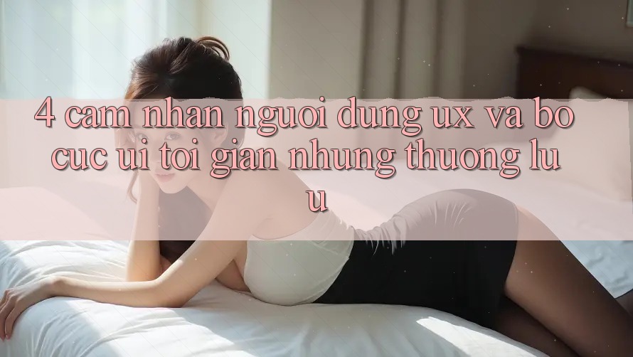 4. Cảm nhận Người Dùng (UX) và Bố cục (UI): Tối Giản Nhưng Thượng lưu 4. Cảm nhận Người Dùng (UX) và Bố cục (UI): Tối Giản Nhưng Thượng lưu