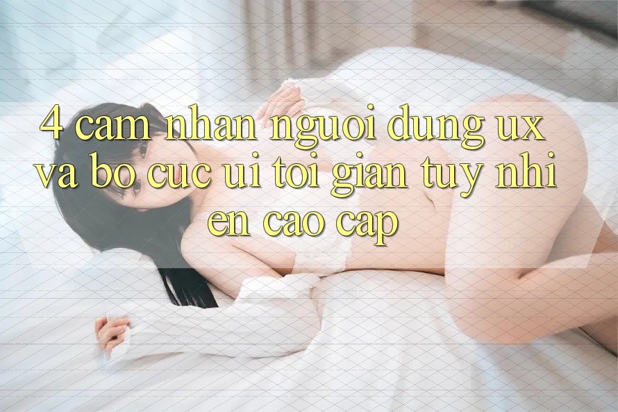 4. Cảm nhận Người Dùng (UX) và Bố cục (UI): Tối Giản Tuy nhiên Cao cấp 4. Cảm nhận Người Dùng (UX) và Bố cục (UI): Tối Giản Tuy nhiên Cao cấp