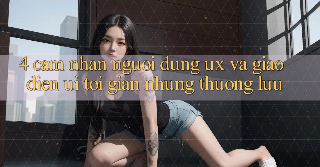 4. Cảm nhận Người Dùng (UX) và Giao Diện (UI): Tối Giản Nhưng Thượng lưu