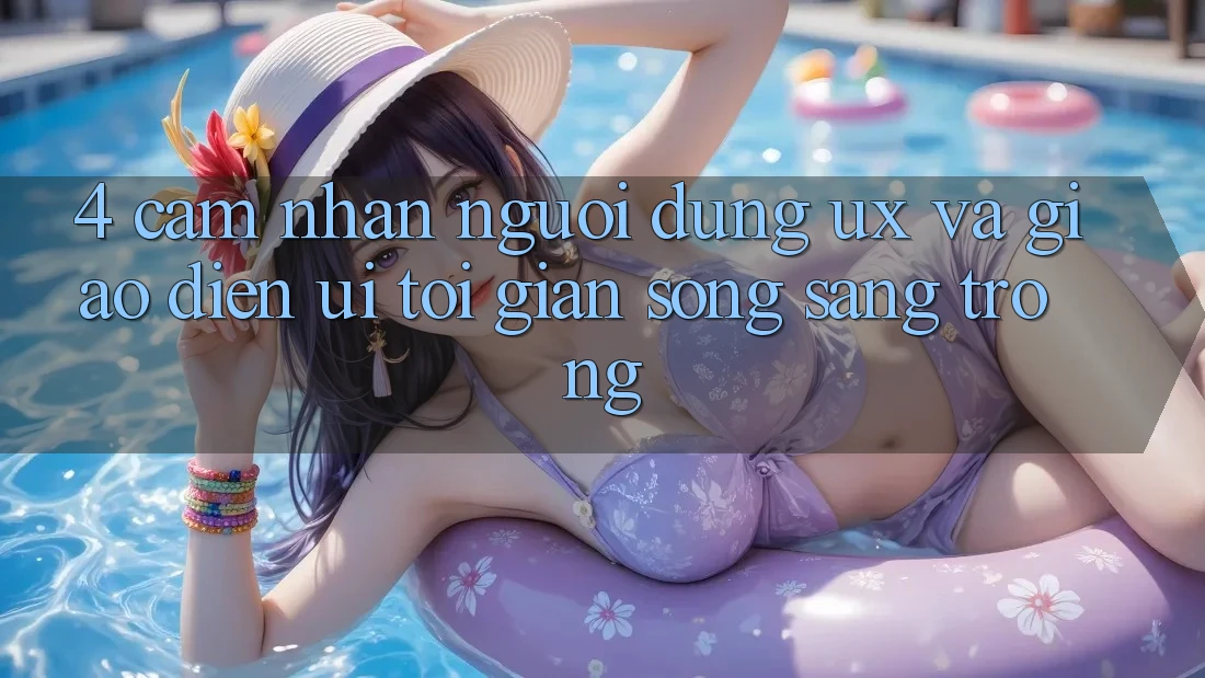 4. Cảm nhận Người Dùng (UX) và Giao Diện (UI): Tối Giản Song Sang trọng