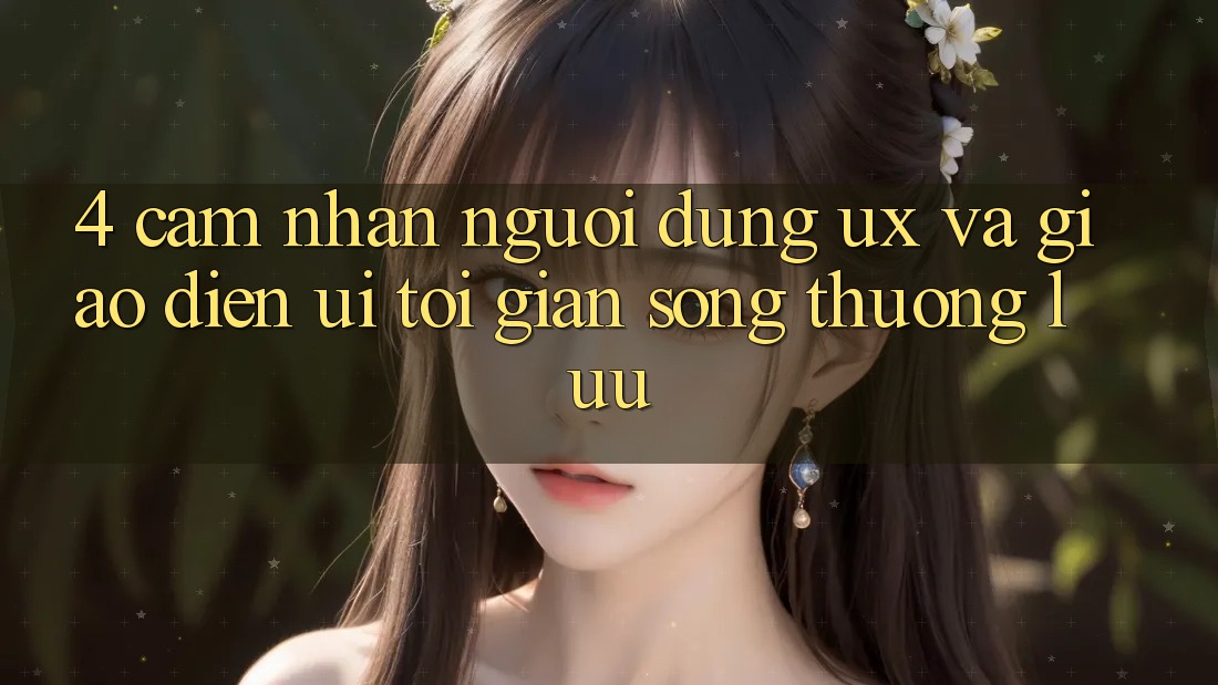 4. Cảm nhận Người Dùng (UX) và Giao Diện (UI): Tối Giản Song Thượng lưu 4. Cảm nhận Người Dùng (UX) và Giao Diện (UI): Tối Giản Song Thượng lưu