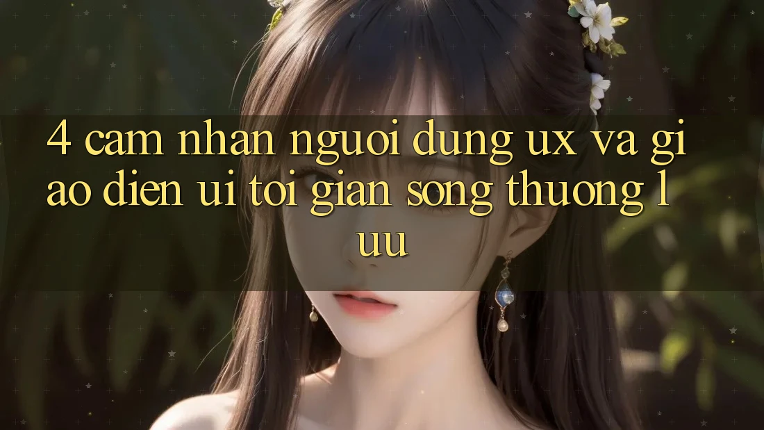 4. Cảm nhận Người Dùng (UX) và Giao Diện (UI): Tối Giản Song Thượng lưu 4. Cảm nhận Người Dùng (UX) và Giao Diện (UI): Tối Giản Song Thượng lưu