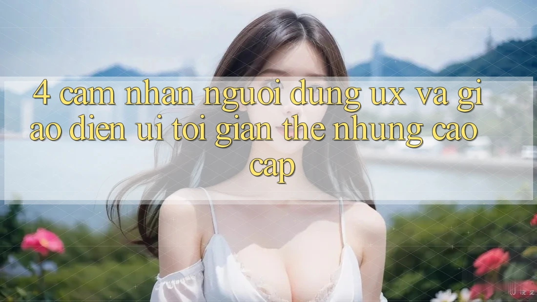 4. Cảm nhận Người Dùng (UX) và Giao Diện (UI): Tối Giản Thế nhưng Cao cấp