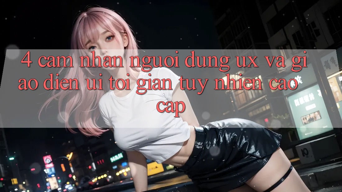 4. Cảm nhận Người Dùng (UX) và Giao Diện (UI): Tối Giản Tuy nhiên Cao cấp 4. Cảm nhận Người Dùng (UX) và Giao Diện (UI): Tối Giản Tuy nhiên Cao cấp